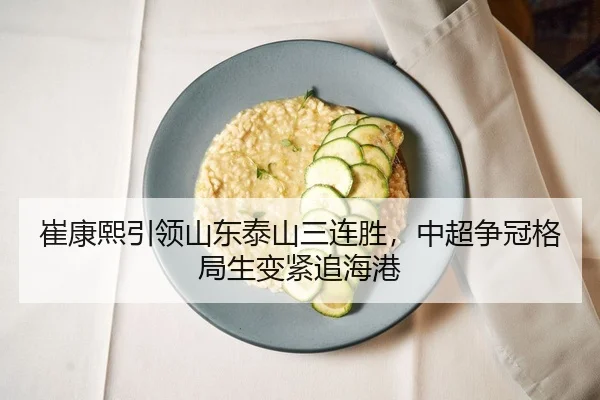 崔康熙引领山东泰山三连胜，中超争冠格局生变紧追海港