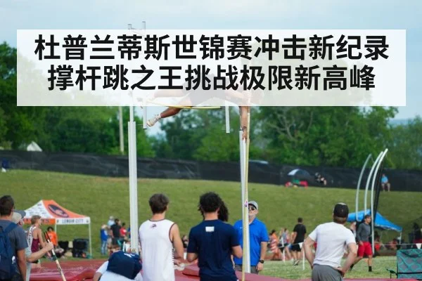 杜普兰蒂斯世锦赛冲击新纪录 撑杆跳之王挑战极限新高峰