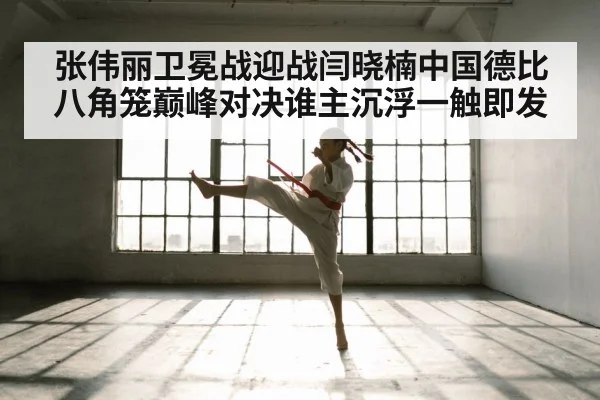 张伟丽卫冕战迎战闫晓楠中国德比八角笼巅峰对决谁主沉浮一触即发