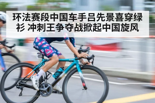 环法赛段中国车手吕先景喜穿绿衫 冲刺王争夺战掀起中国旋风