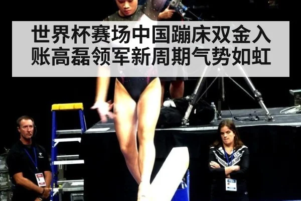世界杯赛场中国蹦床双金入账高磊领军新周期气势如虹