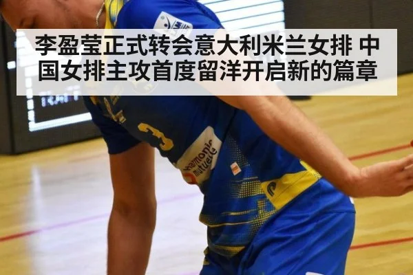 李盈莹正式转会意大利米兰女排 中国女排主攻首度留洋开启新的篇章
