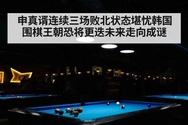 申真谞连续三场败北状态堪忧韩国围棋王朝恐将更迭未来走向成谜